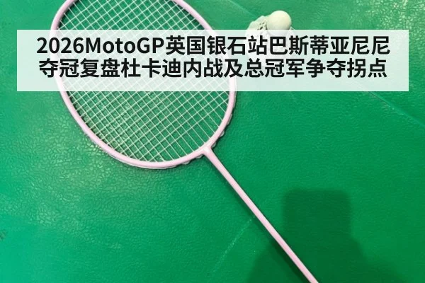 2026MotoGP英国银石站巴斯蒂亚尼尼夺冠复盘杜卡迪内战及总冠军争夺拐点