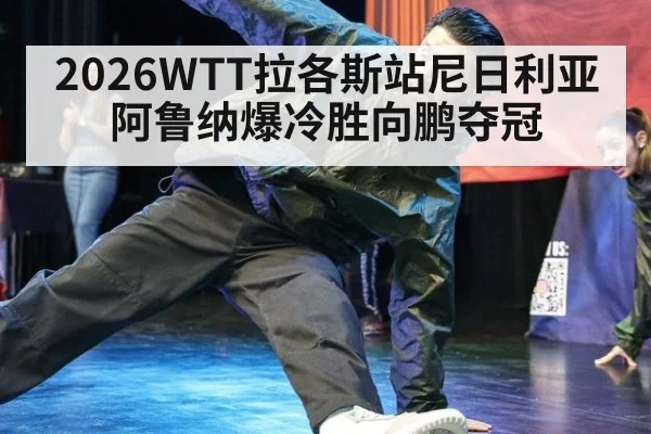 2026WTT拉各斯站尼日利亚阿鲁纳爆冷胜向鹏夺冠