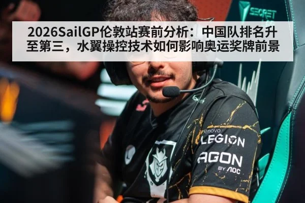 2026SailGP伦敦站赛前分析：中国队排名升至第三，水翼操控技术如何影响奥运奖牌前景