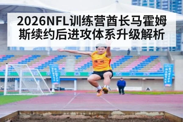 2026NFL训练营酋长马霍姆斯续约后进攻体系升级解析