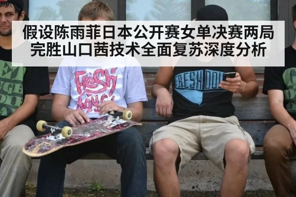 假设陈雨菲日本公开赛女单决赛两局完胜山口茜技术全面复苏深度分析