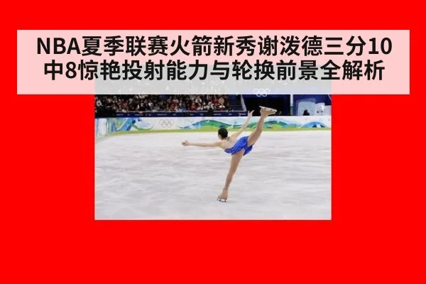 NBA夏季联赛火箭新秀谢泼德三分10中8惊艳投射能力与轮换前景全解析
