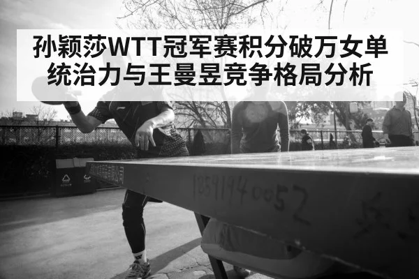 孙颖莎WTT冠军赛积分破万女单统治力与王曼昱竞争格局分析