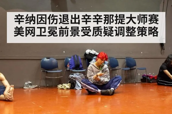 辛纳因伤退出辛辛那提大师赛美网卫冕前景受质疑调整策略