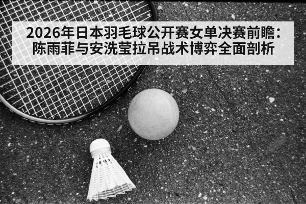2026年日本羽毛球公开赛女单决赛前瞻：陈雨菲与安洗莹拉吊战术博弈全面剖析