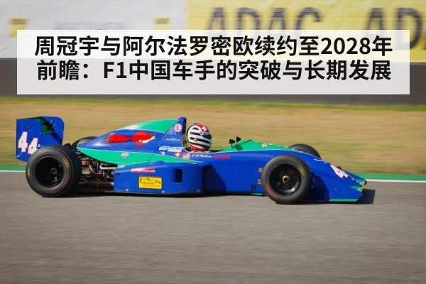 周冠宇与阿尔法罗密欧续约至2028年前瞻：F1中国车手的突破与长期发展