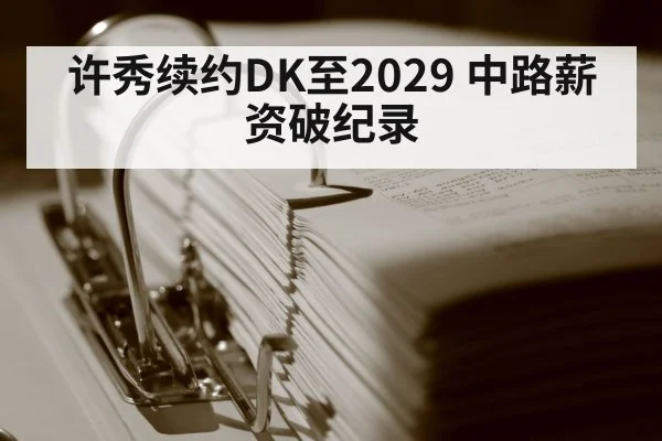 许秀续约DK至2029 中路薪资破纪录