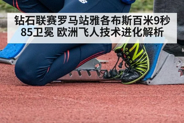 钻石联赛罗马站雅各布斯百米9秒85卫冕 欧洲飞人技术进化解析