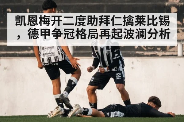 凯恩梅开二度助拜仁擒莱比锡，德甲争冠格局再起波澜分析