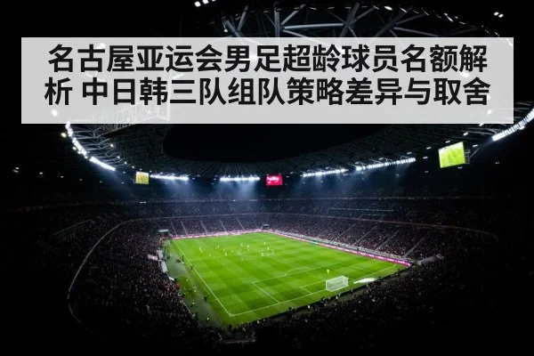 名古屋亚运会男足超龄球员名额解析 中日韩三队组队策略差异与取舍